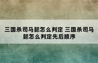 三国杀司马懿怎么判定 三国杀司马懿怎么判定先后顺序